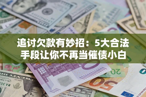 武汉追讨欠款有妙招：5大合法手段让你不再当催债小白
