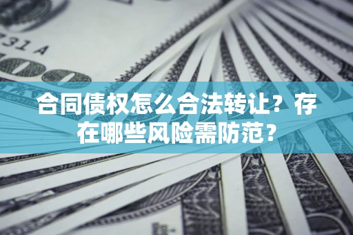 武汉合同债权怎么合法转让？存在哪些风险需防范？