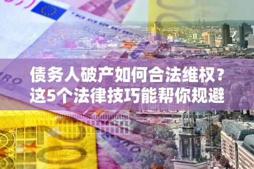 武汉债务人破产如何合法维权？这5个法律技巧能帮你规避风险