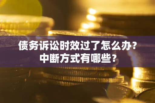 武汉债务诉讼时效过了怎么办？中断方式有哪些？