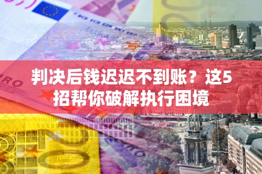 武汉判决后钱迟迟不到账？这5招帮你破解执行困境