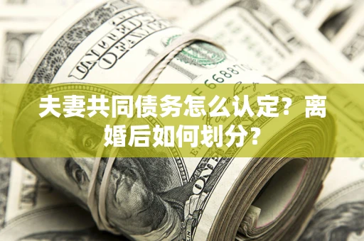 武汉夫妻共同债务怎么认定？离婚后如何划分？