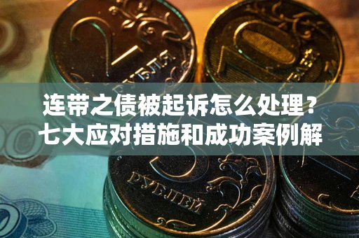 武汉连带之债被起诉怎么处理？七大应对措施和成功案例解析