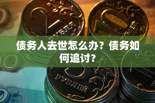 武汉债务人去世怎么办？债务如何追讨？