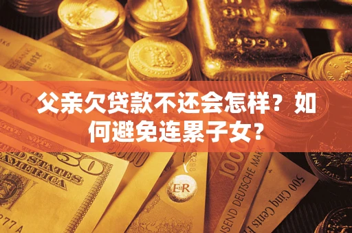 武汉父亲欠贷款不还会怎样？如何避免连累子女？