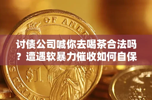 武汉讨债公司喊你去喝茶合法吗？遭遇软暴力催收如何自保？