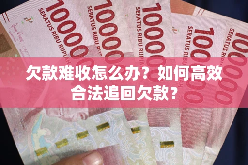 武汉欠款难收怎么办？如何高效合法追回欠款？