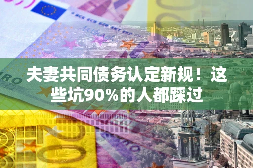 武汉夫妻共同债务认定新规！这些坑90%的人都踩过