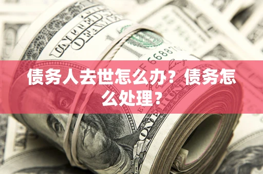 武汉债务人去世怎么办？债务怎么处理？