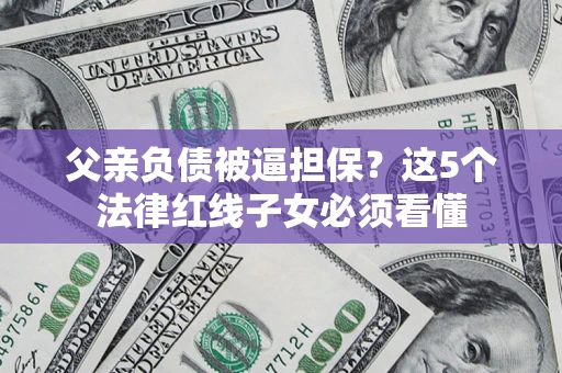 武汉父亲负债被逼担保？这5个法律红线子女必须看懂