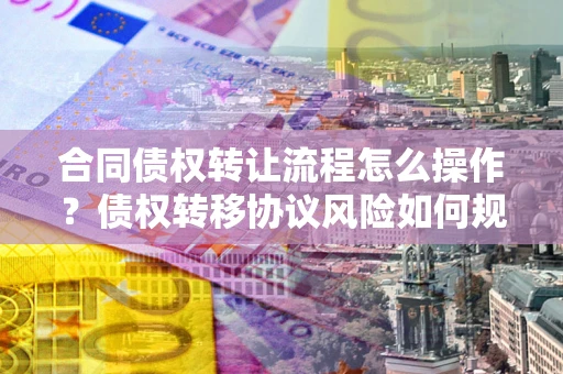 武汉合同债权转让流程怎么操作？债权转移协议风险如何规避？