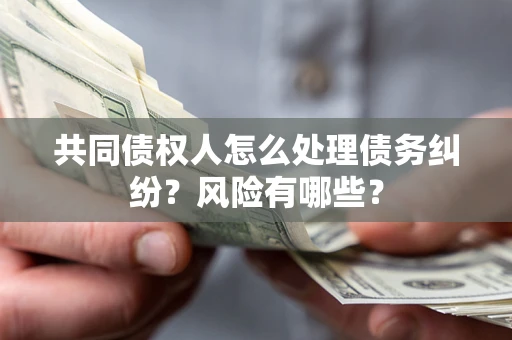武汉共同债权人怎么处理债务纠纷？风险有哪些？