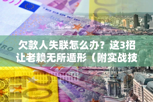 武汉欠款人失联怎么办？这3招让老赖无所遁形（附实战技巧）