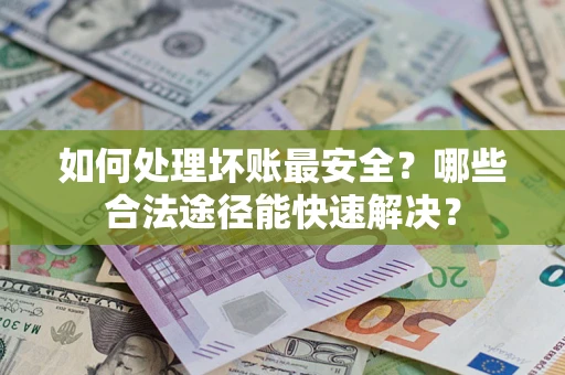 武汉如何处理坏账最安全？哪些合法途径能快速解决？