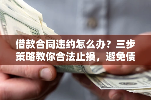 武汉借款合同违约怎么办？三步策略教你合法止损，避免债务危机升级