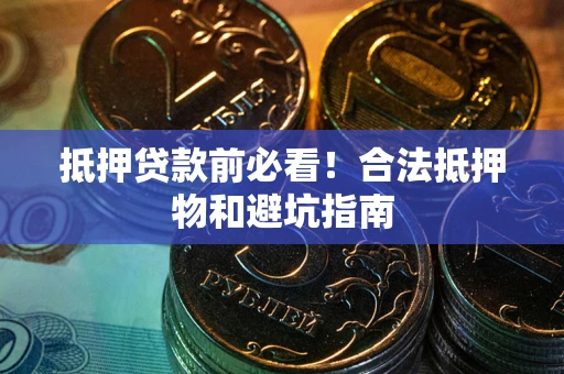 武汉抵押贷款前必看！合法抵押物和避坑指南