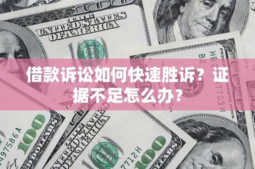 武汉借款诉讼如何快速胜诉？证据不足怎么办？