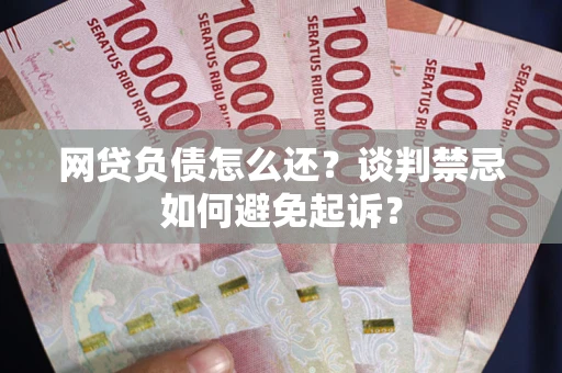 武汉网贷负债怎么还？谈判禁忌如何避免起诉？