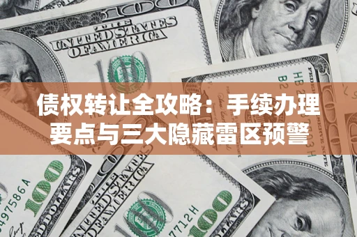武汉债权转让全攻略：手续办理要点与三大隐藏雷区预警