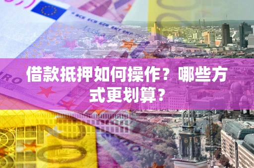 武汉借款抵押如何操作？哪些方式更划算？