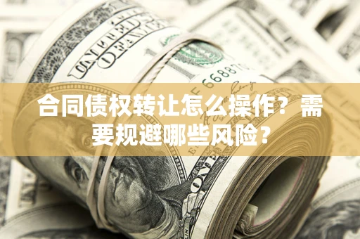 武汉合同债权转让怎么操作？需要规避哪些风险？