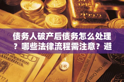 武汉债务人破产后债务怎么处理？哪些法律流程需注意？避免踩坑指南