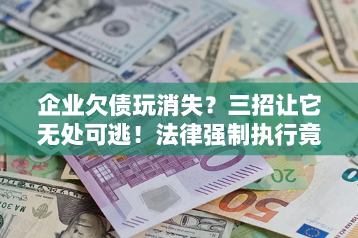 武汉企业欠债玩消失？三招让它无处可逃！法律强制执行竟比讨债公司还狠？