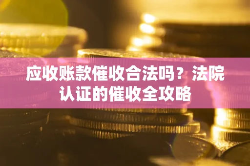 武汉应收账款催收合法吗？法院认证的催收全攻略