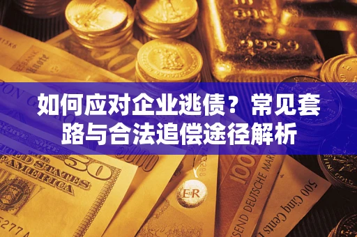 武汉如何应对企业逃债？常见套路与合法追偿途径解析