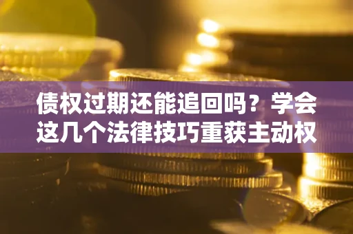 武汉债权过期还能追回吗？学会这几个法律技巧重获主动权