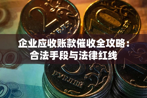 武汉企业应收账款催收全攻略：合法手段与法律红线