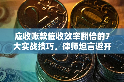 武汉应收账款催收效率翻倍的7大实战技巧，律师坦言避开这些法律雷区最关键