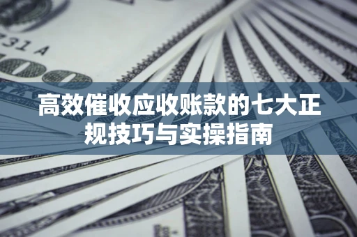 武汉高效催收应收账款的七大正规技巧与实操指南