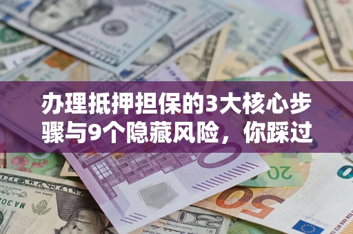 武汉办理抵押担保的3大核心步骤与9个隐藏风险，你踩过哪个坑？