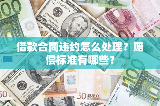 武汉借款合同违约怎么处理？赔偿标准有哪些？