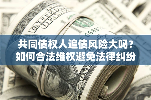 武汉共同债权人追债风险大吗?如何合法维权避免法律纠纷? 武汉共同债权人追债风险大吗?如何合法维权避免法律纠纷?