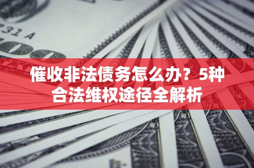 武汉催收非法债务怎么办？5种合法维权途径全解析
