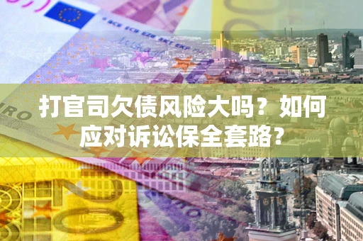 武汉打官司欠债风险大吗？如何应对诉讼保全套路？
