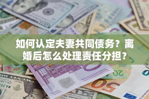 武汉如何认定夫妻共同债务？离婚后怎么处理责任分担？