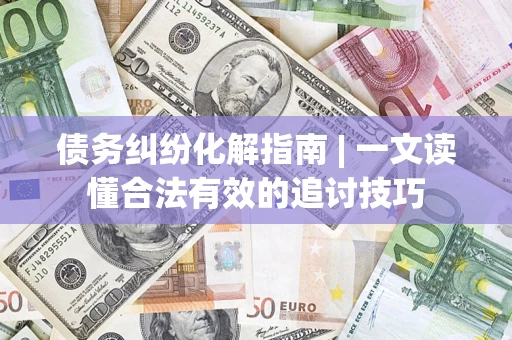 武汉债务纠纷化解指南 | 一文读懂合法有效的追讨技巧