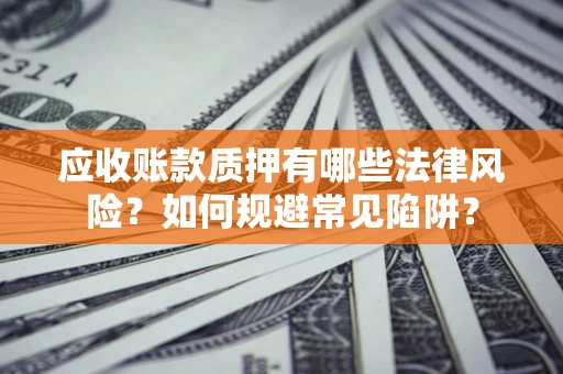 武汉应收账款质押有哪些法律风险？如何规避常见陷阱？