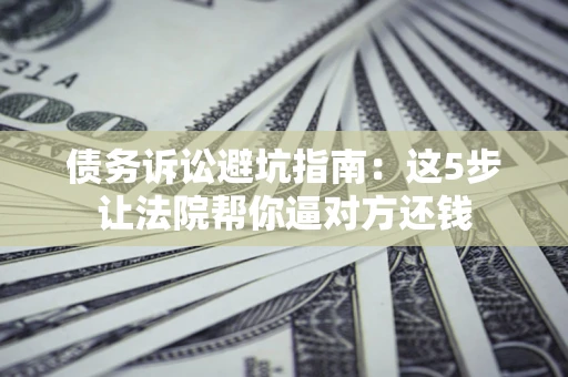 武汉债务诉讼避坑指南：这5步让法院帮你逼对方还钱