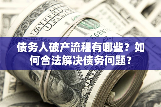 武汉债务人破产流程有哪些？如何合法解决债务问题？