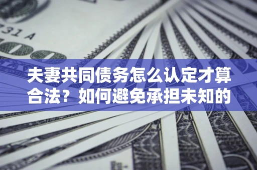 武汉夫妻共同债务怎么认定才算合法？如何避免承担未知的债务风险？