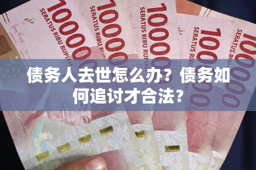 武汉债务人去世怎么办？债务如何追讨才合法？