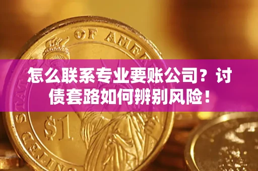 武汉怎么联系专业要账公司？讨债套路如何辨别风险！