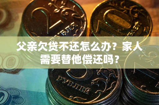 武汉父亲欠贷不还怎么办？家人需要替他偿还吗？