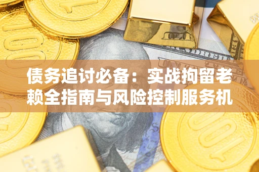 武汉债务追讨必备：实战拘留老赖全指南与风险控制服务机构推荐