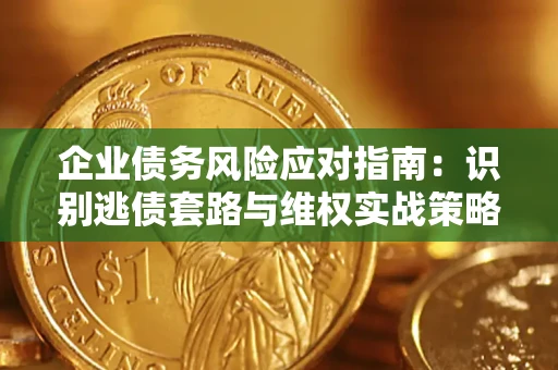 武汉企业债务风险应对指南：识别逃债套路与维权实战策略