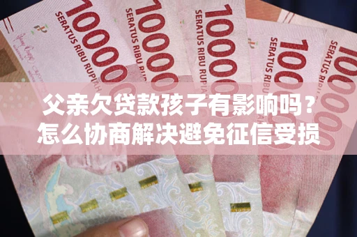 武汉父亲欠贷款孩子有影响吗？怎么协商解决避免征信受损？
